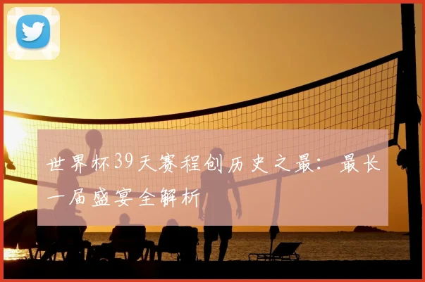 世界杯39天赛程创历史之最：最长一届盛宴全解析