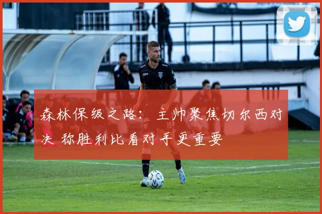 森林保级之路:主帅聚焦切尔西对决 称胜利比看对手更重要