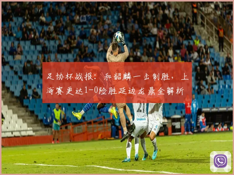 足协杯战报:和韶麟一击制胜,上海赛更达1-0险胜延边龙鼎全解析