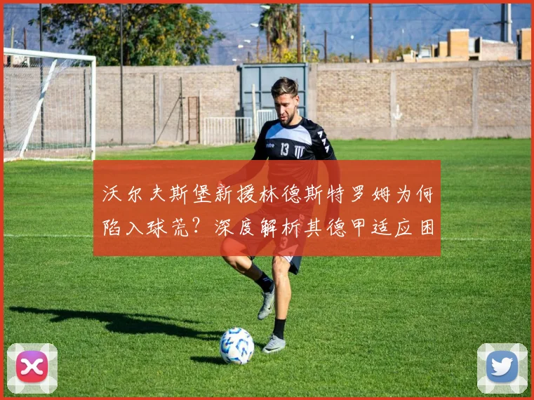 沃尔夫斯堡新援林德斯特罗姆为何陷入球荒?深度解析其德甲适应困境与破局方法
