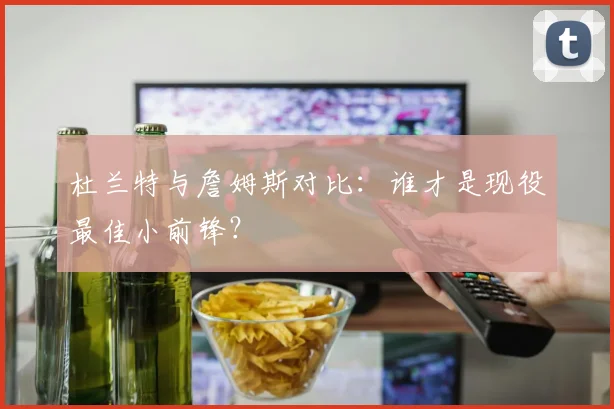 杜兰特与詹姆斯对比：谁才是现役最佳小前锋？