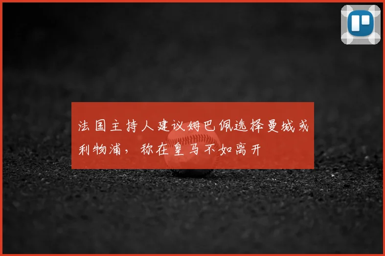法国主持人建议姆巴佩选择曼城或利物浦,称在皇马不如离开