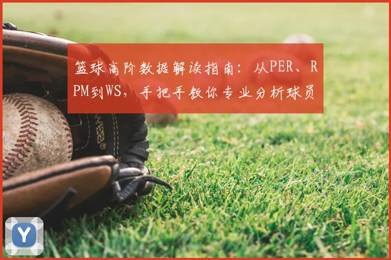 篮球高阶数据解读指南:从PER、RPM到WS,手把手教你专业分析球员效率