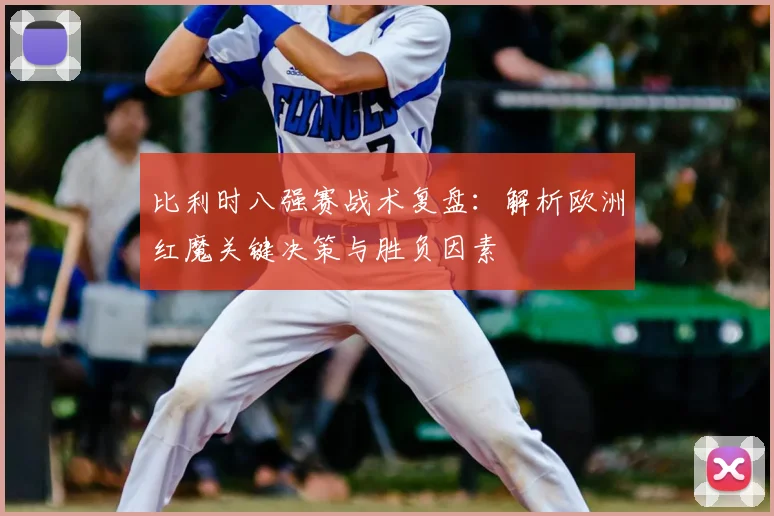 比利时八强赛战术复盘:解析欧洲红魔关键决策与胜负因素