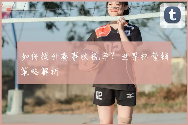 如何提升赛事收视率?世界杯营销策略解析