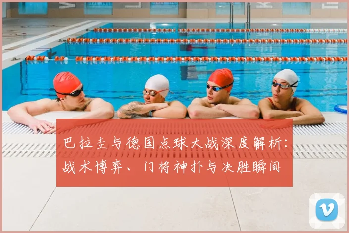 巴拉圭与德国点球大战深度解析：战术博弈、门将神扑与决胜瞬间
