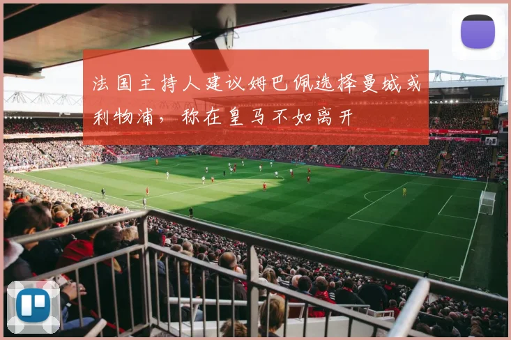 法国主持人建议姆巴佩选择曼城或利物浦，称在皇马不如离开