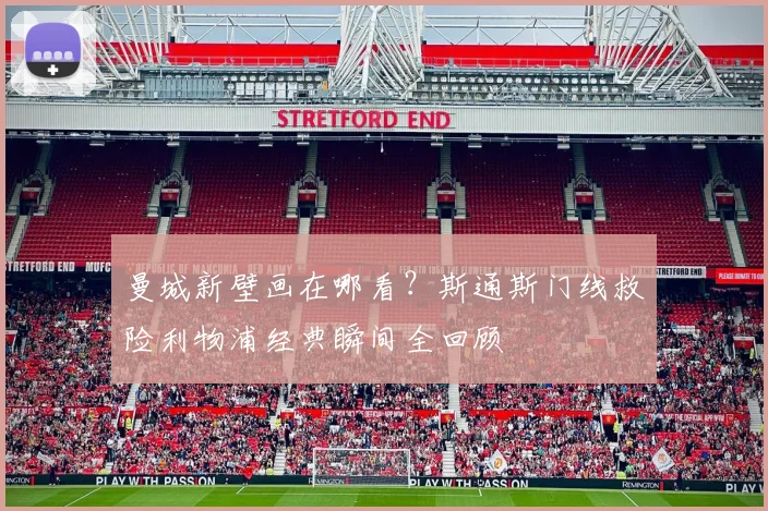 曼城新壁画在哪看?斯通斯门线救险利物浦经典瞬间全回顾