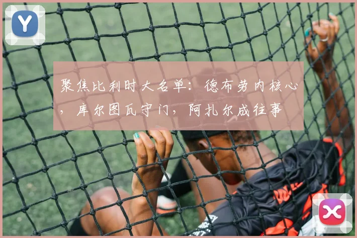 聚焦比利时大名单:德布劳内核心,库尔图瓦守门,阿扎尔成往事