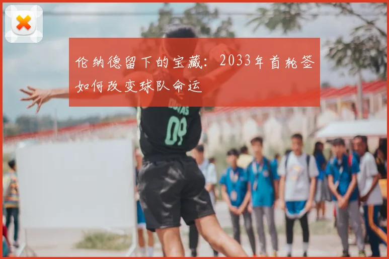 伦纳德留下的宝藏:2033年首轮签如何改变球队命运