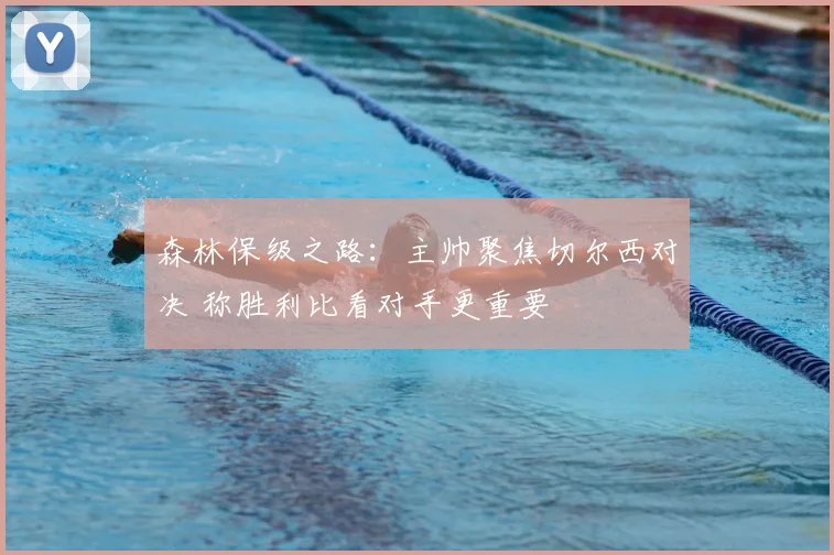 森林保级之路：主帅聚焦切尔西对决 称胜利比看对手更重要