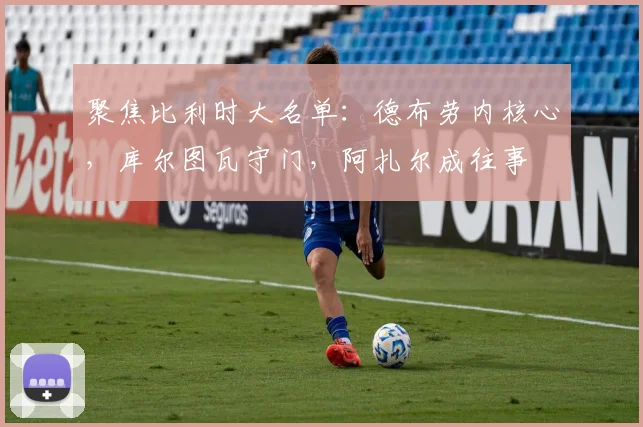 聚焦比利时大名单：德布劳内核心，库尔图瓦守门，阿扎尔成往事