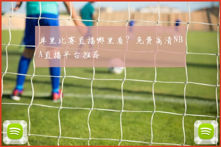库里比赛直播哪里看?免费高清NBA直播平台推荐