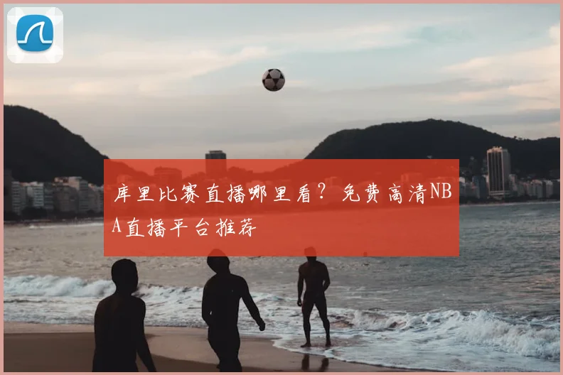 库里比赛直播哪里看？免费高清NBA直播平台推荐