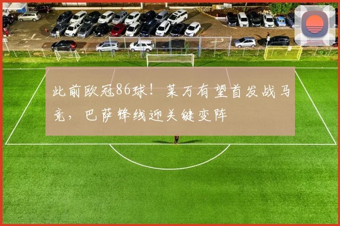 此前欧冠86球!莱万有望首发战马竞,巴萨锋线迎关键变阵