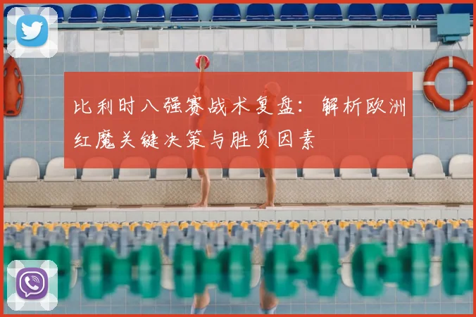 比利时八强赛战术复盘：解析欧洲红魔关键决策与胜负因素