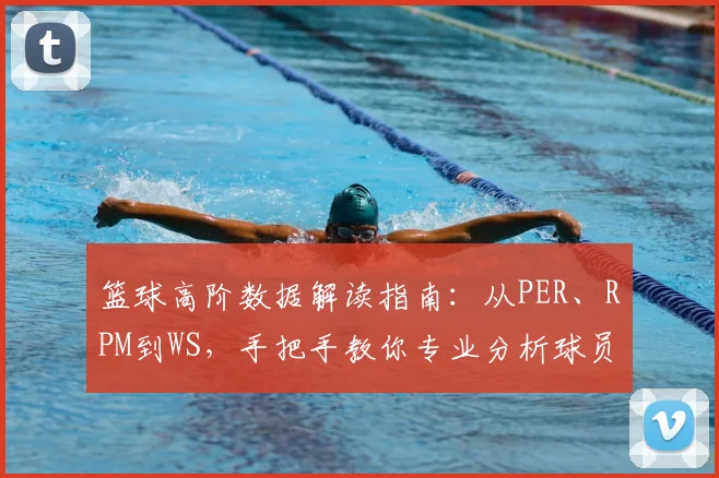 篮球高阶数据解读指南:从PER、RPM到WS,手把手教你专业分析球员效率
