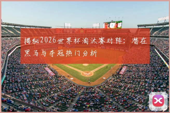 揭秘2026世界杯淘汰赛对阵：潜在黑马与夺冠热门分析